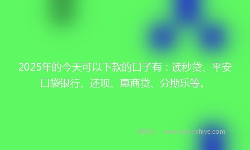 2025年的今天可以下款的口子有：读秒贷、平安口袋银行、还呗、惠商贷、分期乐等。
