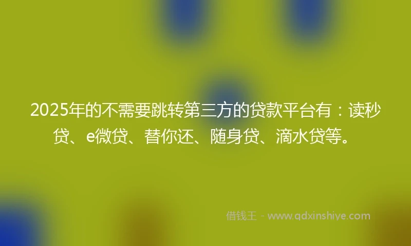 2025年的不需要跳转第三方的贷款平台有：读秒贷、e微贷、替你还、随身贷、滴水贷等。