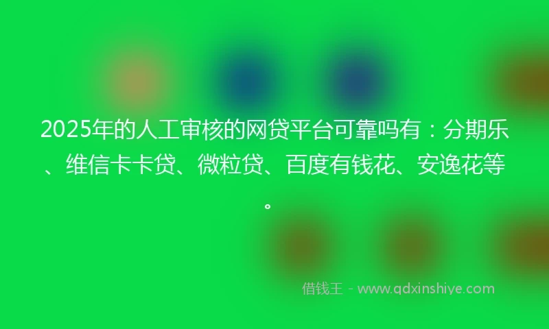 2025年的人工审核的网贷平台可靠吗有：分期乐、维信卡卡贷、微粒贷、百度有钱花、安逸花等。