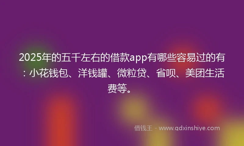 2025年的五千左右的借款app有哪些容易过的有：小花钱包、洋钱罐、微粒贷、省呗、美团生活费等。