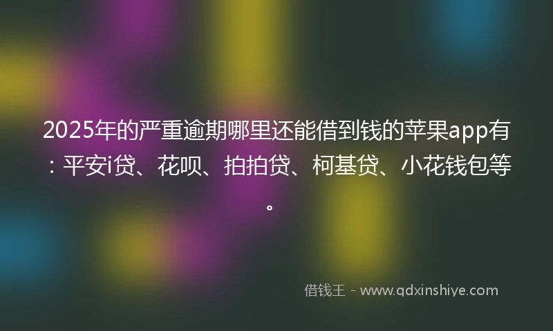 2025年的严重逾期哪里还能借到钱的苹果app有：平安i贷、花呗、拍拍贷、柯基贷、小花钱包等。