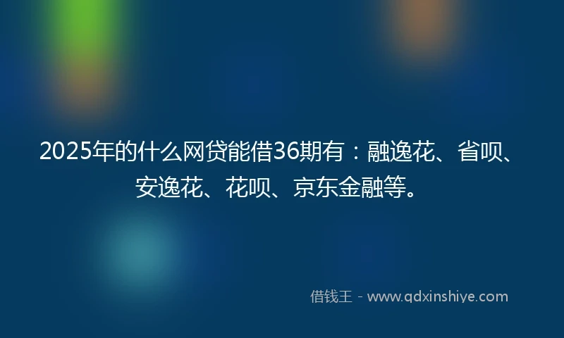 2025年的什么网贷能借36期有：融逸花、省呗、安逸花、花呗、京东金融等。