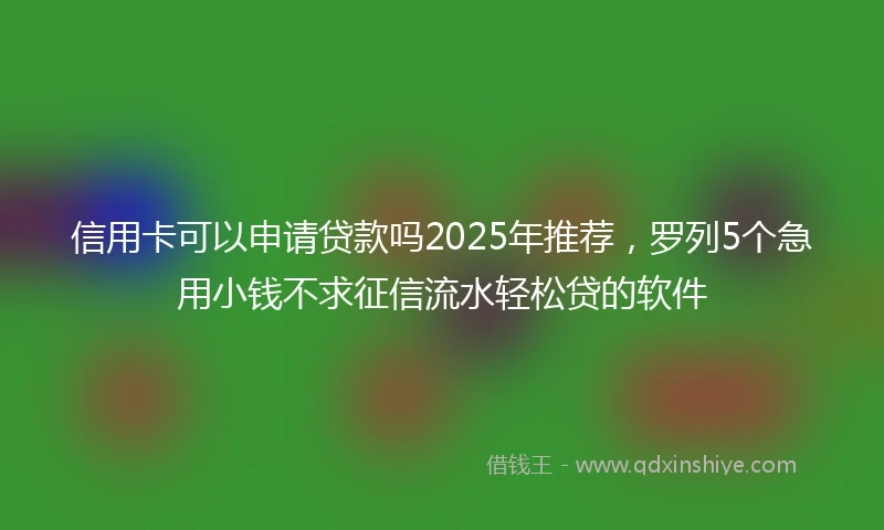 信用卡可以申请贷款吗2025年推荐，罗列5个急用小钱不求征信流水轻松贷的软件