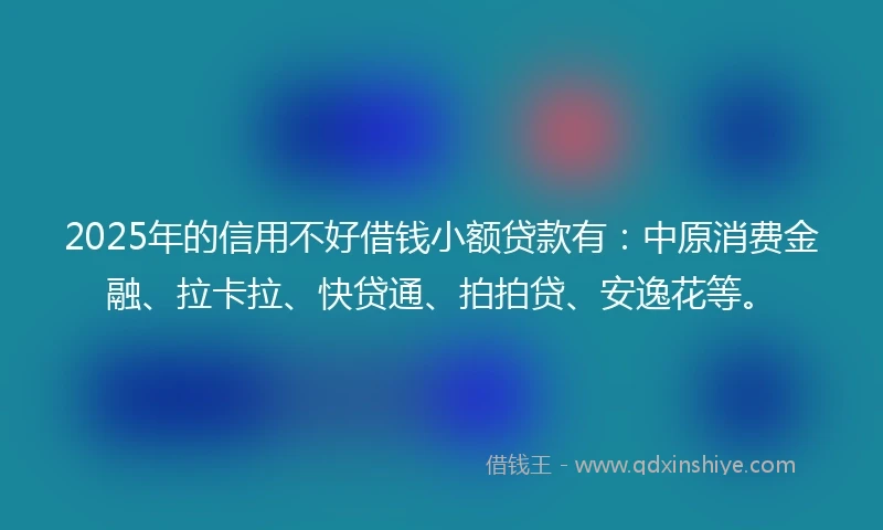 2025年的信用不好借钱小额贷款有：中原消费金融、拉卡拉、快贷通、拍拍贷、安逸花等。