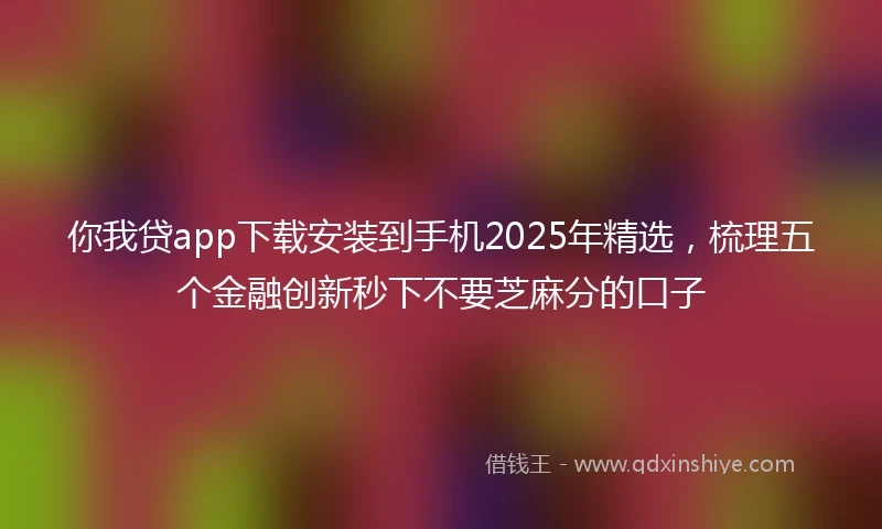 你我贷app下载安装到手机2025年精选，梳理五个金融创新秒下不要芝麻分的口子