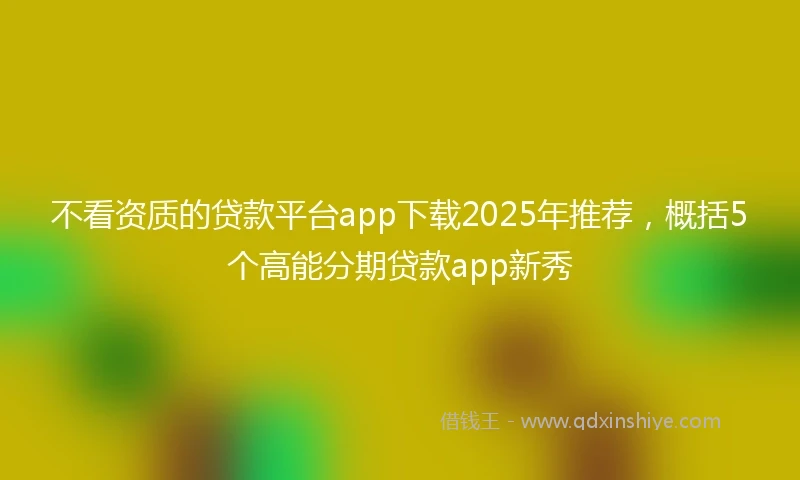 不看资质的贷款平台app下载2025年推荐，概括5个高能分期贷款app新秀