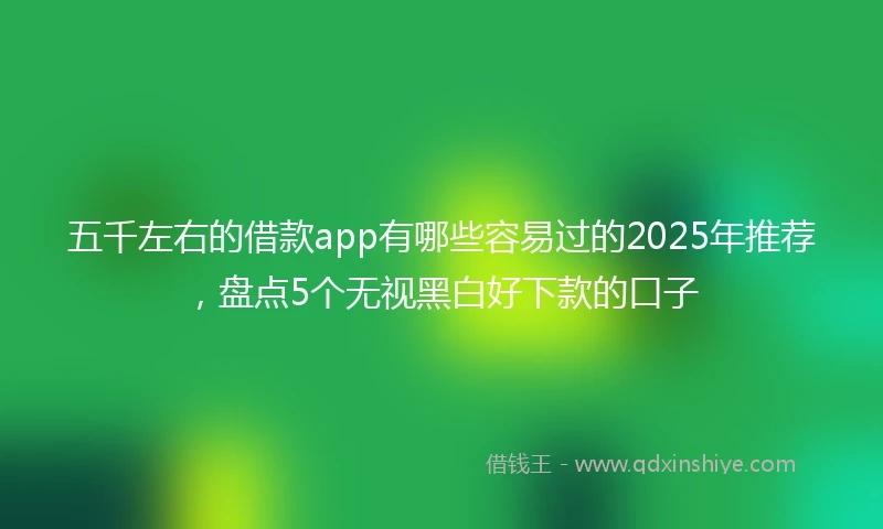五千左右的借款app有哪些容易过的2025年推荐，盘点5个无视黑白好下款的口子