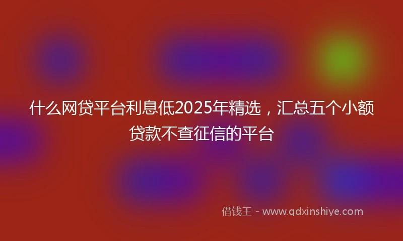 什么网贷平台利息低2025年精选，汇总五个小额贷款不查征信的平台