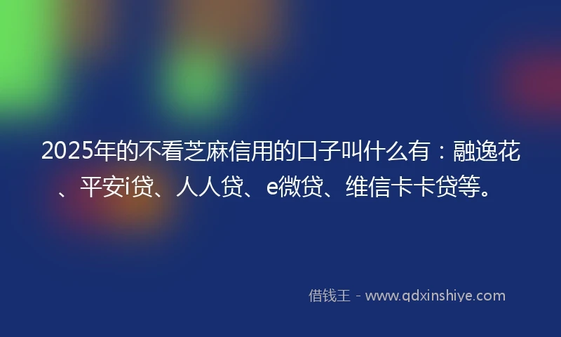 2025年的不看芝麻信用的口子叫什么有：融逸花、平安i贷、人人贷、e微贷、维信卡卡贷等。
