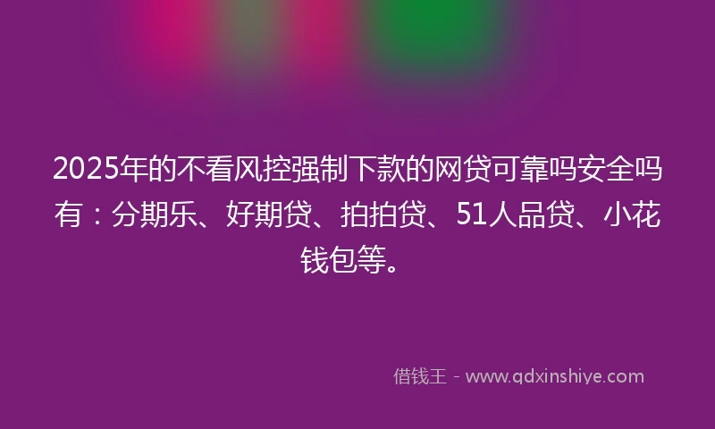 2025年的不看风控强制下款的网贷可靠吗安全吗有：分期乐、好期贷、拍拍贷、51人品贷、小花钱包等。