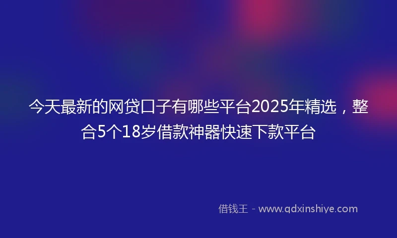 今天最新的网贷口子有哪些平台2025年精选，整合5个18岁借款神器快速下款平台