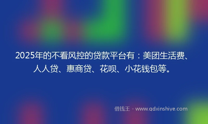 2025年的不看风控的贷款平台有：美团生活费、人人贷、惠商贷、花呗、小花钱包等。