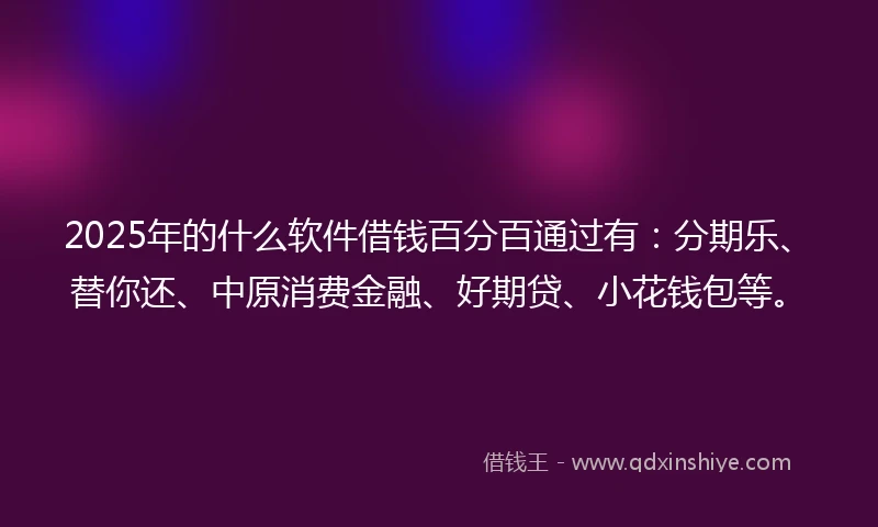 2025年的什么软件借钱百分百通过有：分期乐、替你还、中原消费金融、好期贷、小花钱包等。