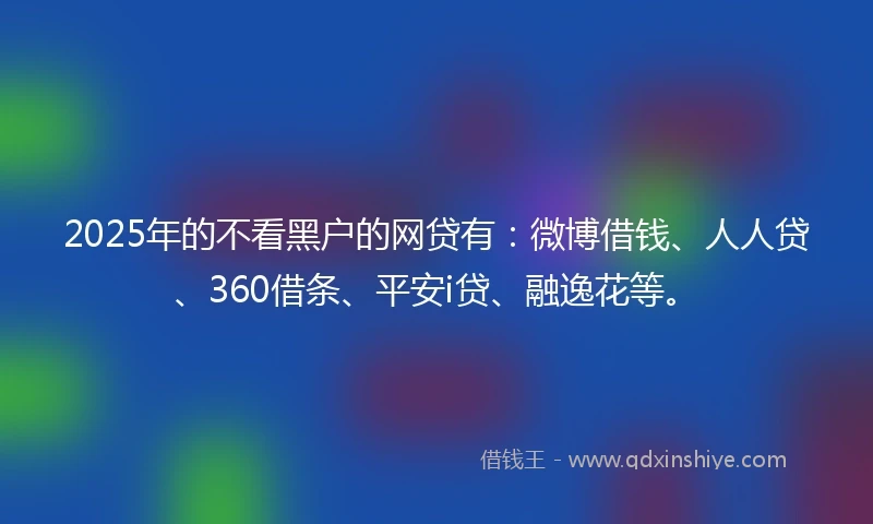 2025年的不看黑户的网贷有：微博借钱、人人贷、360借条、平安i贷、融逸花等。