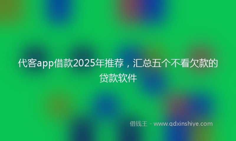 代客app借款2025年推荐，汇总五个不看欠款的贷款软件
