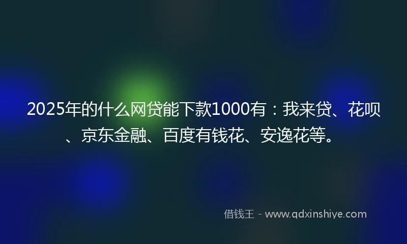 2025年的什么网贷能下款1000有：我来贷、花呗、京东金融、百度有钱花、安逸花等。