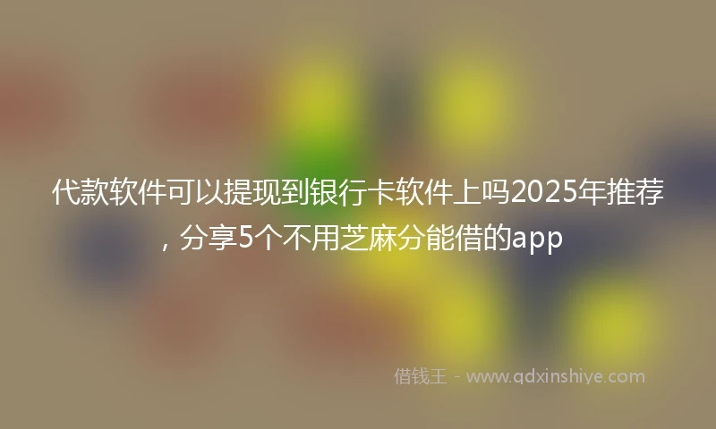 代款软件可以提现到银行卡软件上吗2025年推荐，分享5个不用芝麻分能借的app