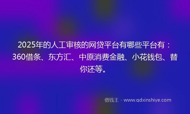 2025年的人工审核的网贷平台有哪些平台有：360借条、东方汇、中原消费金融、小花钱包、替你还等。