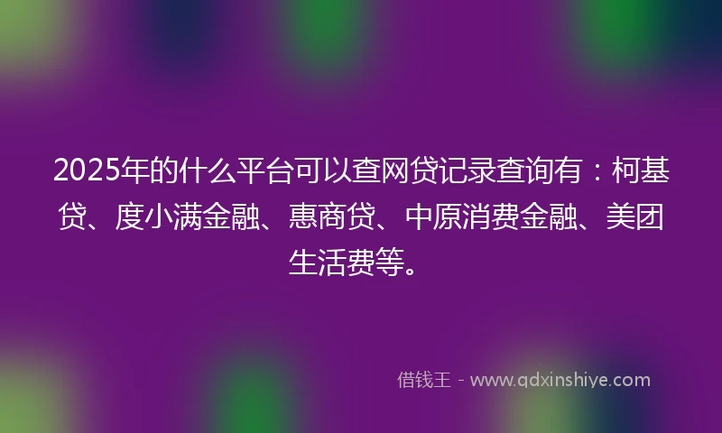2025年的什么平台可以查网贷记录查询有：柯基贷、度小满金融、惠商贷、中原消费金融、美团生活费等。