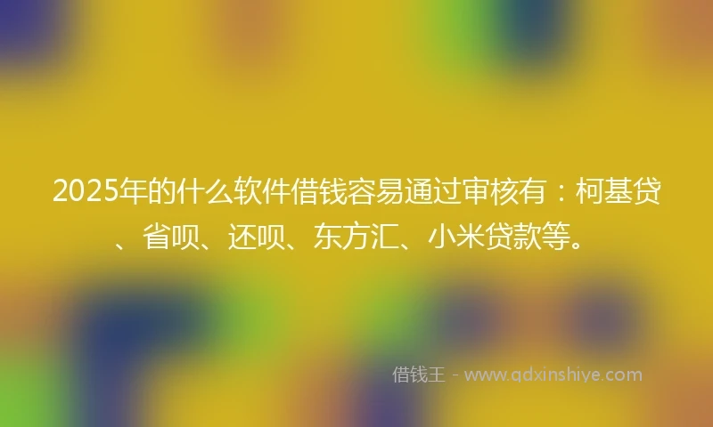 2025年的什么软件借钱容易通过审核有：柯基贷、省呗、还呗、东方汇、小米贷款等。