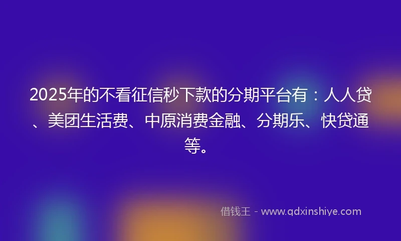 2025年的不看征信秒下款的分期平台有：人人贷、美团生活费、中原消费金融、分期乐、快贷通等。