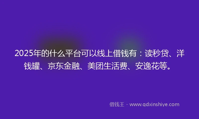 2025年的什么平台可以线上借钱有：读秒贷、洋钱罐、京东金融、美团生活费、安逸花等。