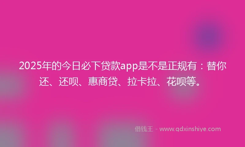 2025年的今日必下贷款app是不是正规有:替你还、还呗、惠商贷、拉卡拉、花呗等。