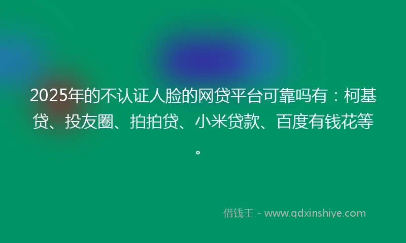 2025年的不认证人脸的网贷平台可靠吗有：柯基贷、投友圈、拍拍贷、小米贷款、百度有钱花等。