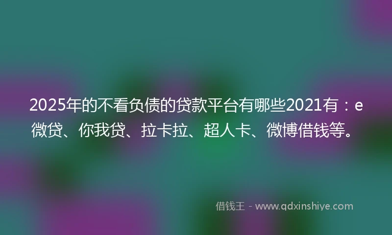 2025年的不看负债的贷款平台有哪些2021有：e微贷、你我贷、拉卡拉、超人卡、微博借钱等。