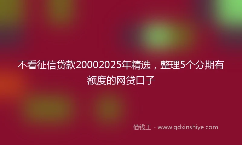 不看征信贷款20002025年精选，整理5个分期有额度的网贷口子