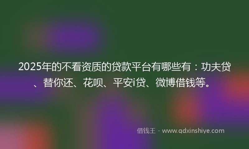 2025年的不看资质的贷款平台有哪些有:功夫贷、替你还、花呗、平安i贷、微博借钱等。