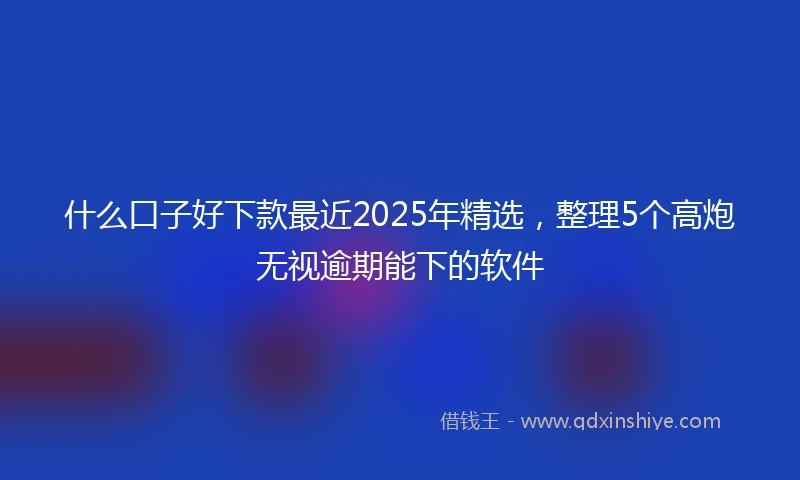 什么口子好下款最近2025年精选，整理5个高炮无视逾期能下的软件