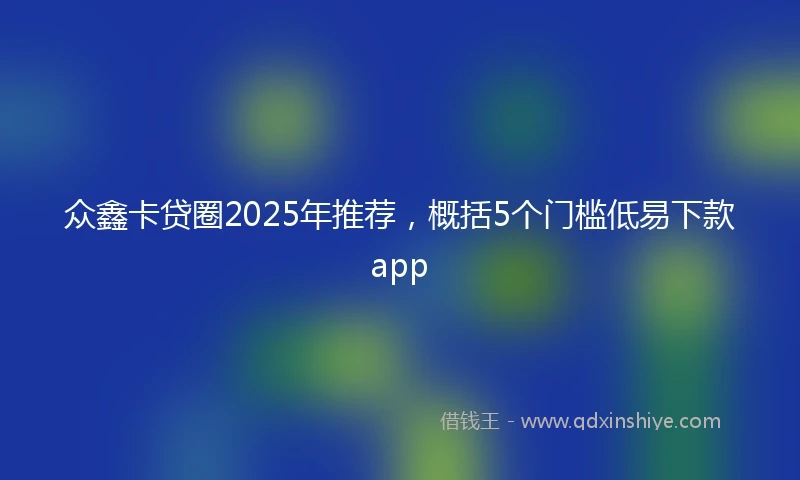 众鑫卡贷圈2025年推荐，概括5个门槛低易下款app