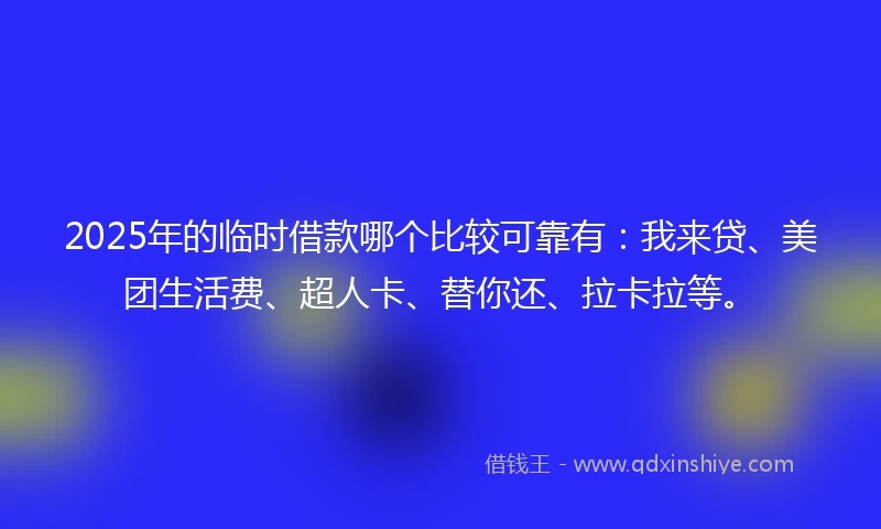 2025年的临时借款哪个比较可靠有：我来贷、美团生活费、超人卡、替你还、拉卡拉等。