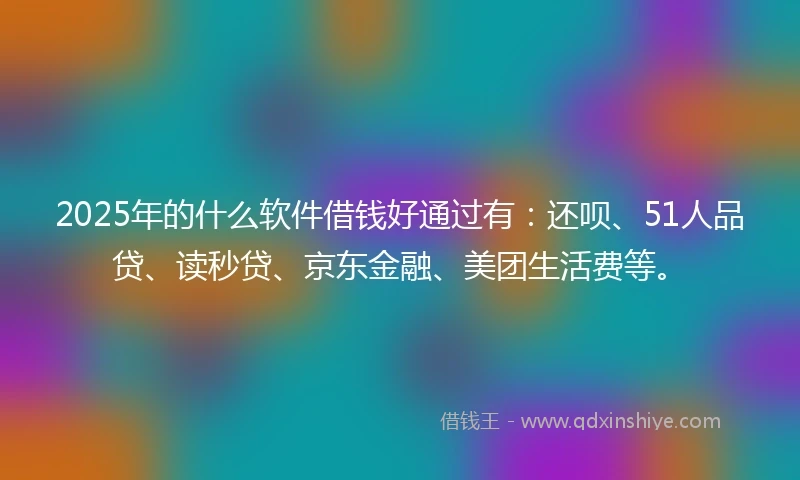 2025年的什么软件借钱好通过有：还呗、51人品贷、读秒贷、京东金融、美团生活费等。