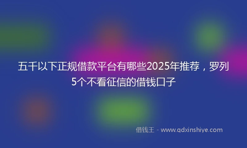 五千以下正规借款平台有哪些2025年推荐,罗列5个不看征信的借钱口子