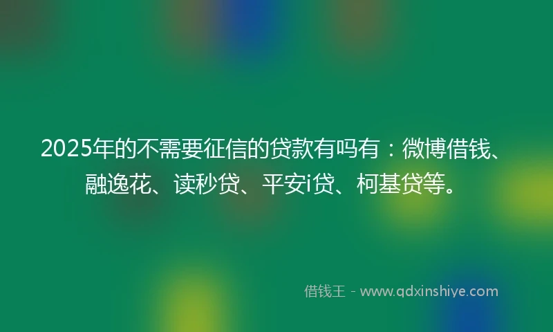 2025年的不需要征信的贷款有吗有：微博借钱、融逸花、读秒贷、平安i贷、柯基贷等。