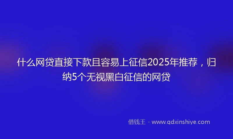 什么网贷直接下款且容易上征信2025年推荐，归纳5个无视黑白征信的网贷