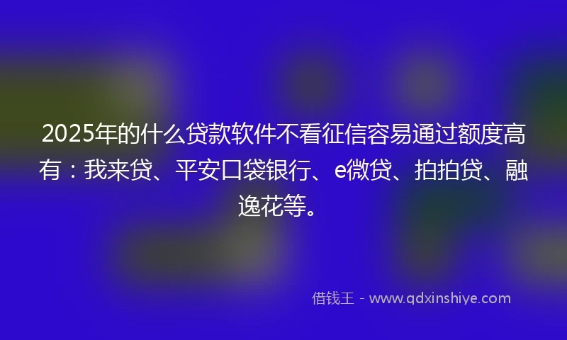 2025年的什么贷款软件不看征信容易通过额度高有：我来贷、平安口袋银行、e微贷、拍拍贷、融逸花等。