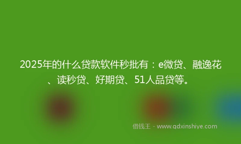 2025年的什么贷款软件秒批有：e微贷、融逸花、读秒贷、好期贷、51人品贷等。