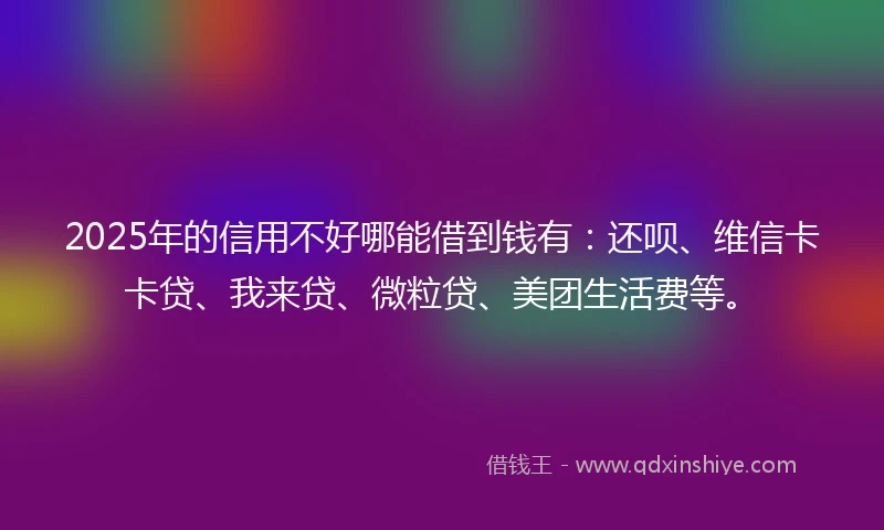 2025年的信用不好哪能借到钱有：还呗、维信卡卡贷、我来贷、微粒贷、美团生活费等。