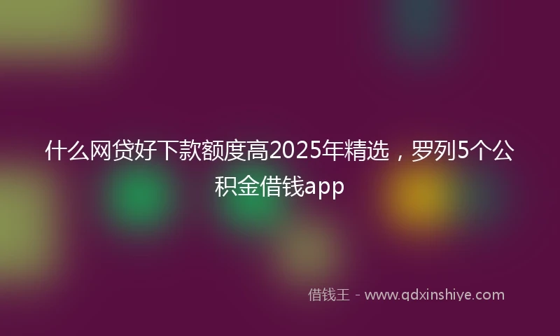 什么网贷好下款额度高2025年精选，罗列5个公积金借钱app