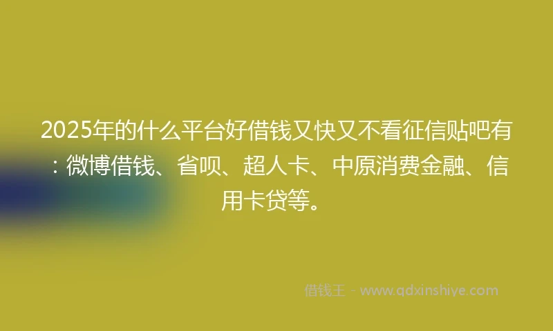 2025年的什么平台好借钱又快又不看征信贴吧有：微博借钱、省呗、超人卡、中原消费金融、信用卡贷等。