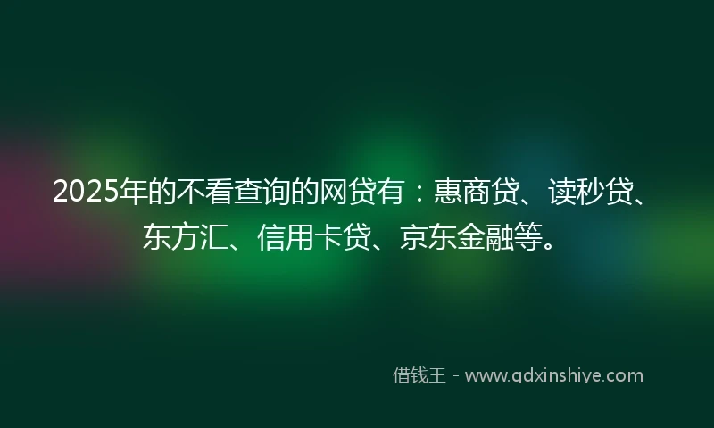 2025年的不看查询的网贷有：惠商贷、读秒贷、东方汇、信用卡贷、京东金融等。