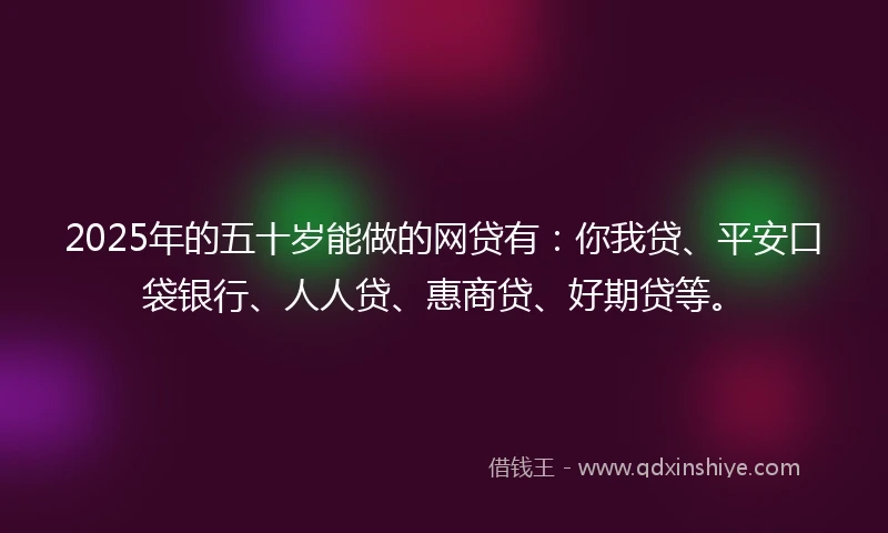 2025年的五十岁能做的网贷有：你我贷、平安口袋银行、人人贷、惠商贷、好期贷等。