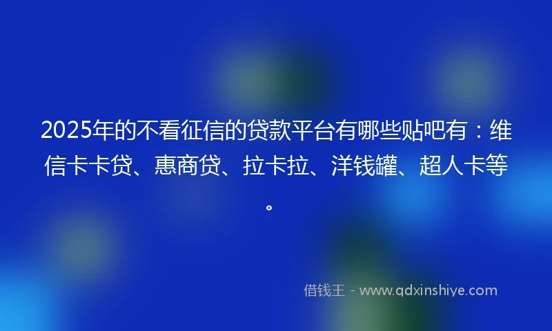 2025年的不看征信的贷款平台有哪些贴吧有：维信卡卡贷、惠商贷、拉卡拉、洋钱罐、超人卡等。