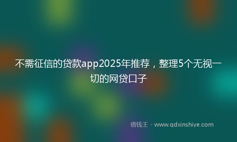 不需征信的贷款app2025年推荐，整理5个无视一切的网贷口子