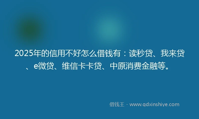 2025年的信用不好怎么借钱有：读秒贷、我来贷、e微贷、维信卡卡贷、中原消费金融等。