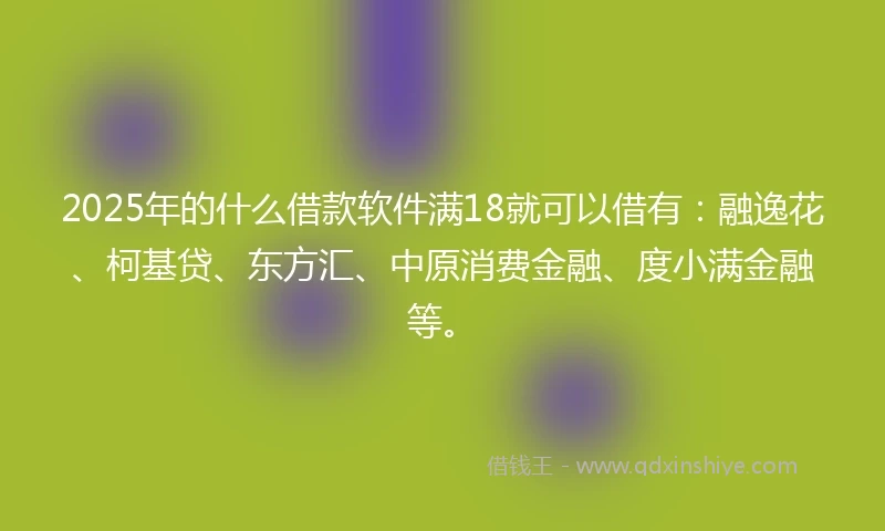 2025年的什么借款软件满18就可以借有：融逸花、柯基贷、东方汇、中原消费金融、度小满金融等。
