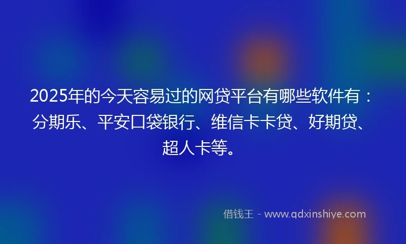 2025年的今天容易过的网贷平台有哪些软件有：分期乐、平安口袋银行、维信卡卡贷、好期贷、超人卡等。